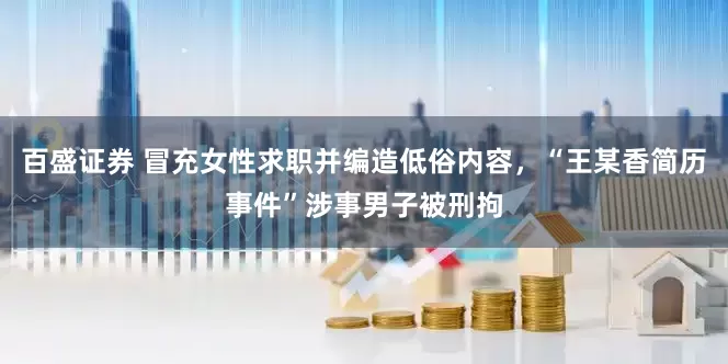 百盛证券 冒充女性求职并编造低俗内容，“王某香简历事件”涉事男子被刑拘