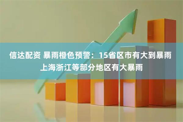 信达配资 暴雨橙色预警：15省区市有大到暴雨 上海浙江等部分地区有大暴雨