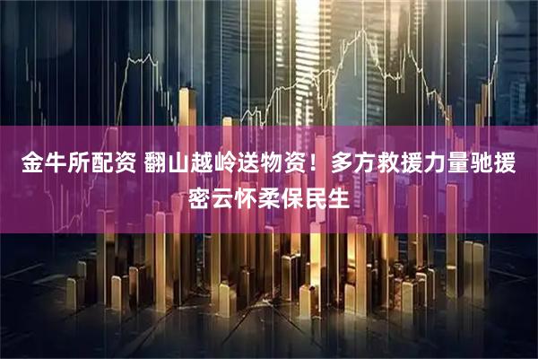 金牛所配资 翻山越岭送物资！多方救援力量驰援密云怀柔保民生