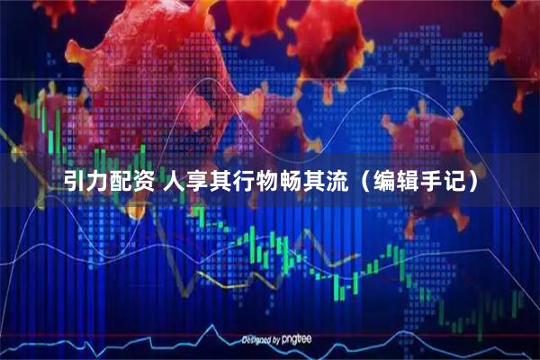 引力配资 人享其行物畅其流（编辑手记）