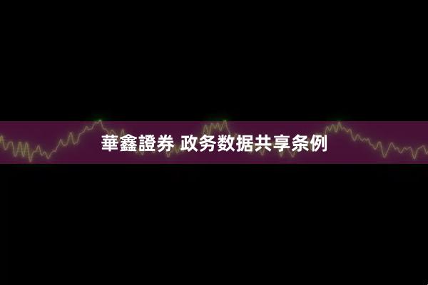 華鑫證券 政务数据共享条例
