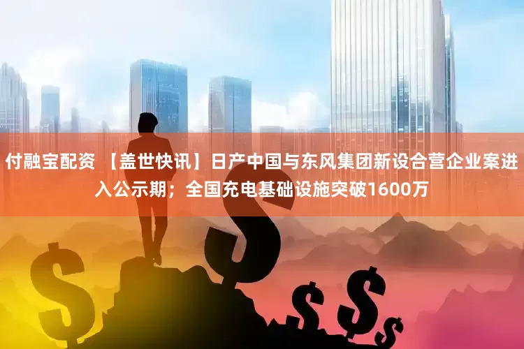 付融宝配资 【盖世快讯】日产中国与东风集团新设合营企业案进入公示期；全国充电基础设施突破1600万