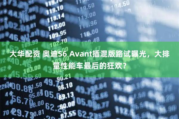 大华配资 奥迪S6 Avant插混版路试曝光，大排量性能车最后的狂欢？