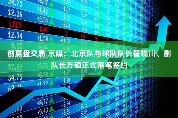 创赢盘交易 京媒：北京队与球队队长翟晓川、副队长方硕正式落笔签约