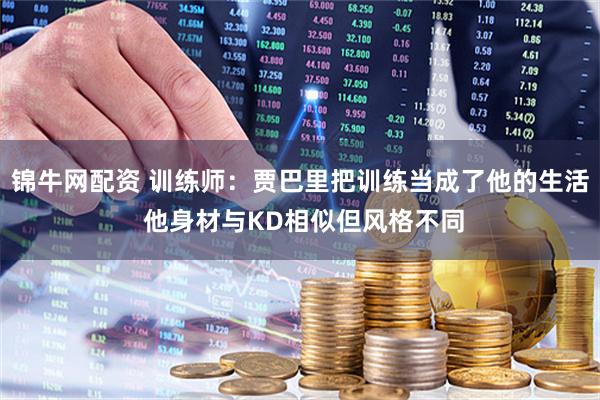 锦牛网配资 训练师：贾巴里把训练当成了他的生活 他身材与KD相似但风格不同