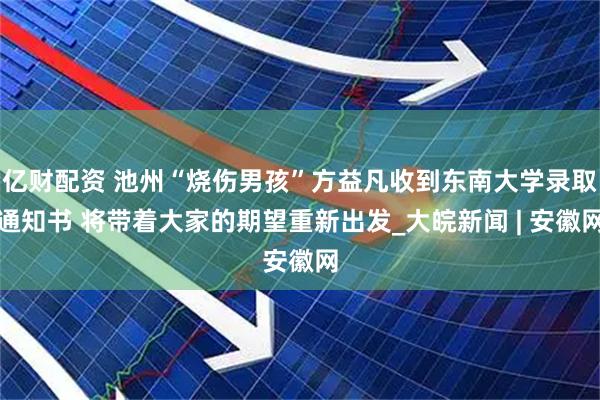 亿财配资 池州“烧伤男孩”方益凡收到东南大学录取通知书 将带着大家的期望重新出发_大皖新闻 | 安徽网