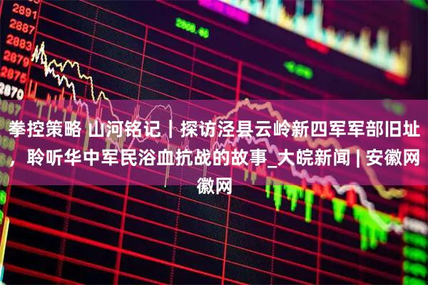 拳控策略 山河铭记｜探访泾县云岭新四军军部旧址，聆听华中军民浴血抗战的故事_大皖新闻 | 安徽网