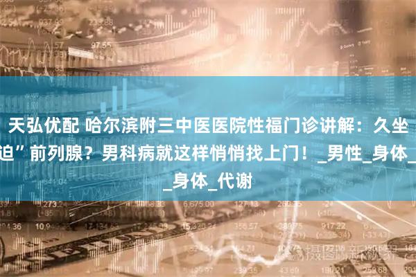 天弘优配 哈尔滨附三中医医院性福门诊讲解：久坐“压迫”前列腺？男科病就这样悄悄找上门！_男性_身体_代谢