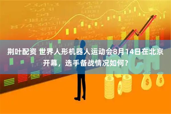 荆叶配资 世界人形机器人运动会8月14日在北京开幕，选手备战情况如何？