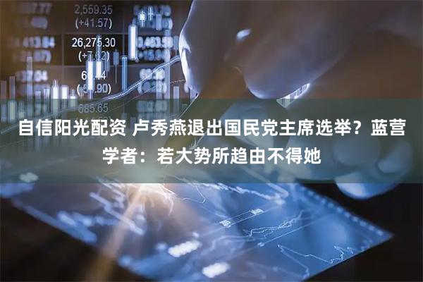自信阳光配资 卢秀燕退出国民党主席选举？蓝营学者：若大势所趋由不得她