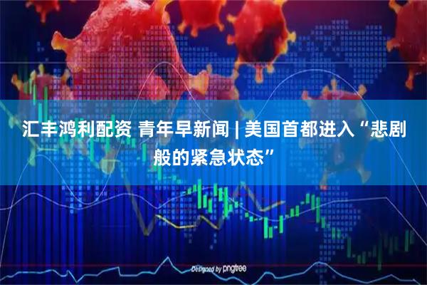 汇丰鸿利配资 青年早新闻 | 美国首都进入“悲剧般的紧急状态”