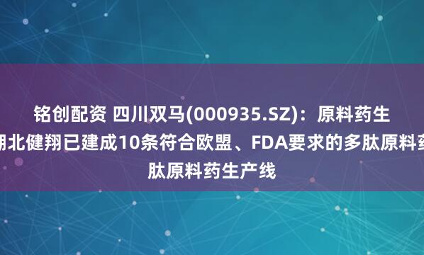 铭创配资 四川双马(000935.SZ)：原料药生产基地湖北健翔已建成10条符合欧盟、FDA要求的多肽原料药生产线