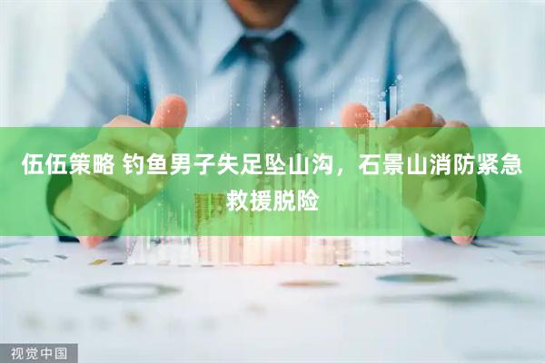 伍伍策略 钓鱼男子失足坠山沟，石景山消防紧急救援脱险