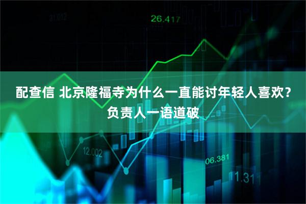 配查信 北京隆福寺为什么一直能讨年轻人喜欢？负责人一语道破
