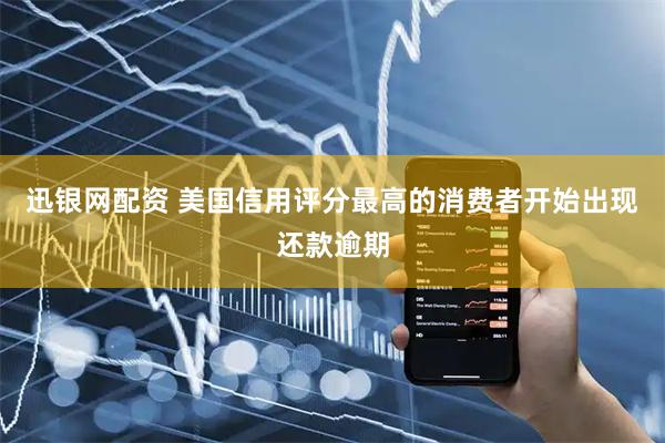 迅银网配资 美国信用评分最高的消费者开始出现还款逾期