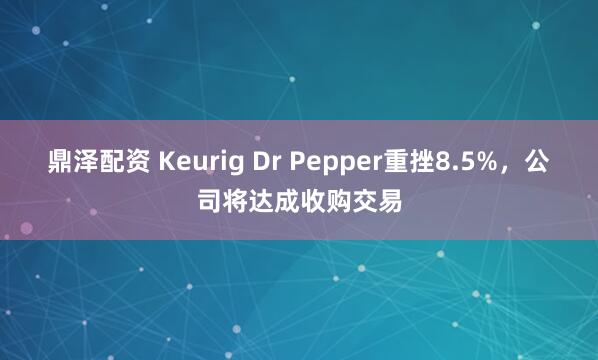 鼎泽配资 Keurig Dr Pepper重挫8.5%，公司将达成收购交易