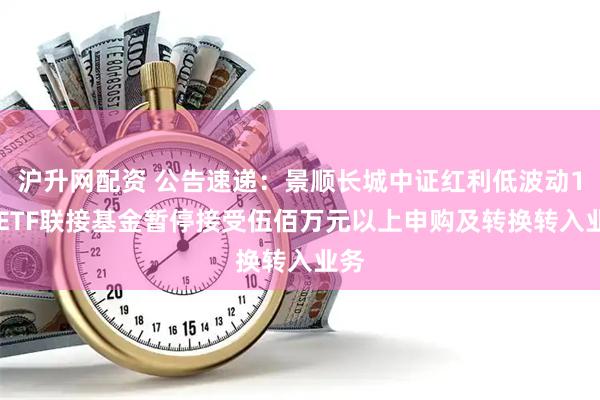 沪升网配资 公告速递：景顺长城中证红利低波动100ETF联接基金暂停接受伍佰万元以上申购及转换转入业务