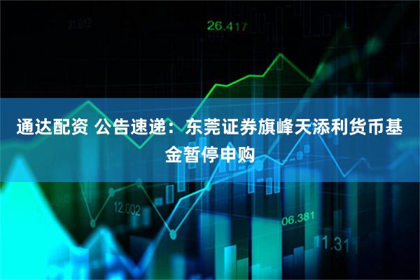 通达配资 公告速递：东莞证券旗峰天添利货币基金暂停申购