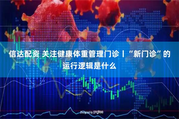 信达配资 关注健康体重管理门诊丨“新门诊”的运行逻辑是什么