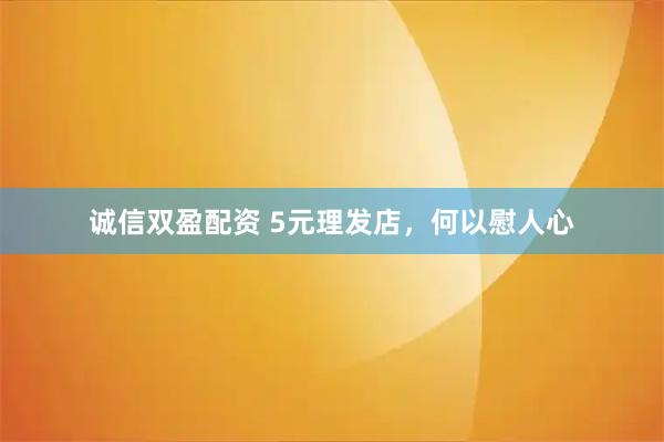 诚信双盈配资 5元理发店，何以慰人心