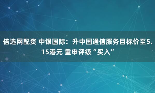 倍选网配资 中银国际：升中国通信服务目标价至5.15港元 重申评级“买入”