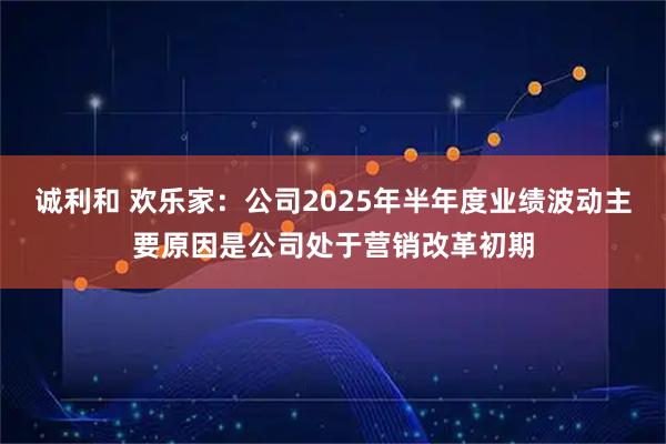 诚利和 欢乐家：公司2025年半年度业绩波动主要原因是公司处于营销改革初期