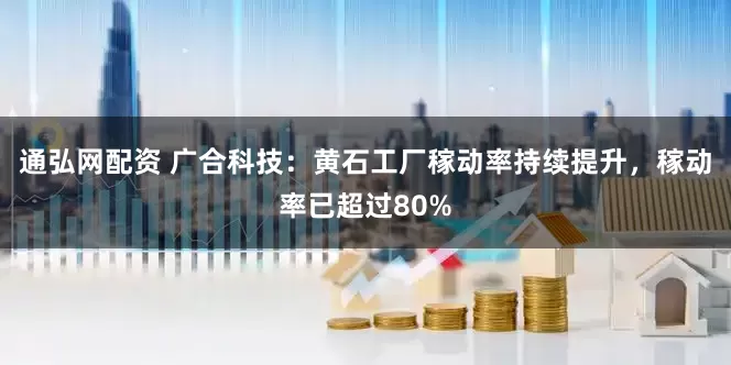 通弘网配资 广合科技：黄石工厂稼动率持续提升，稼动率已超过80%