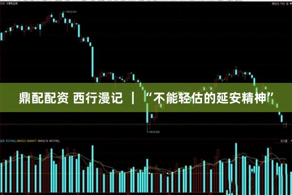 鼎配配资 西行漫记 ｜ “不能轻估的延安精神”
