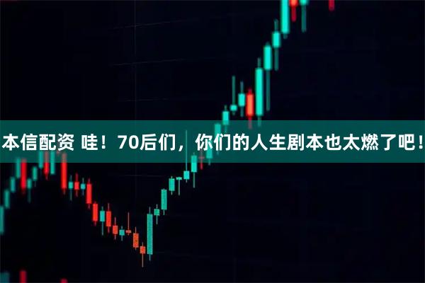 本信配资 哇！70后们，你们的人生剧本也太燃了吧！