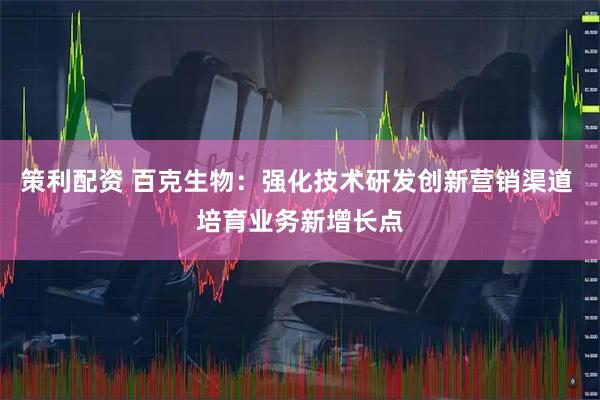 策利配资 百克生物：强化技术研发创新营销渠道 培育业务新增长点
