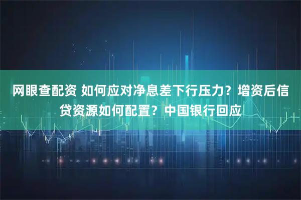 网眼查配资 如何应对净息差下行压力？增资后信贷资源如何配置？中国银行回应