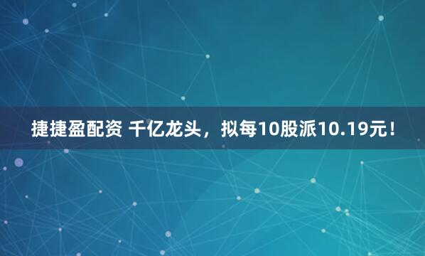 捷捷盈配资 千亿龙头，拟每10股派10.19元！