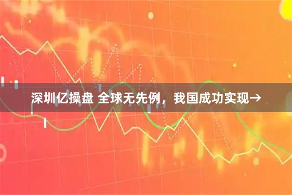 深圳亿操盘 全球无先例，我国成功实现→