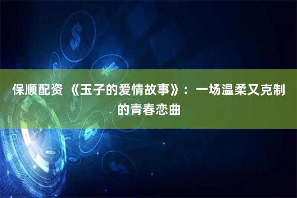 保顺配资 《玉子的爱情故事》：一场温柔又克制的青春恋曲