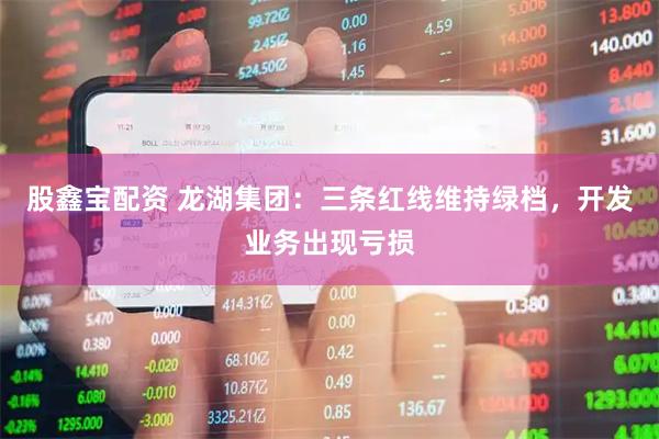 股鑫宝配资 龙湖集团：三条红线维持绿档，开发业务出现亏损