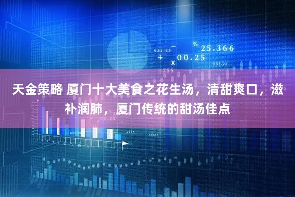 天金策略 厦门十大美食之花生汤，清甜爽口，滋补润肺，厦门传统的甜汤佳点