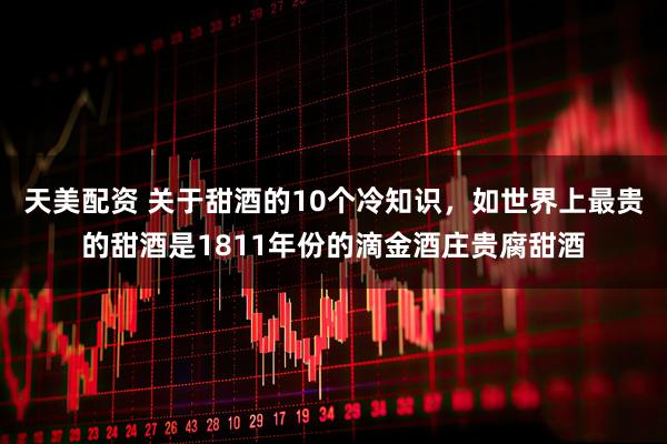 天美配资 关于甜酒的10个冷知识，如世界上最贵的甜酒是1811年份的滴金酒庄贵腐甜酒