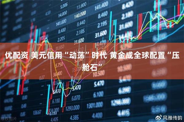 优配资 美元信用“动荡”时代 黄金成全球配置“压舱石”