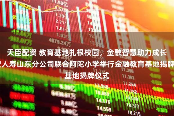 天臣配资 教育基地扎根校园，金融智慧助力成长 平安人寿山东分公司联合阿陀小学举行金融教育基地揭牌仪式