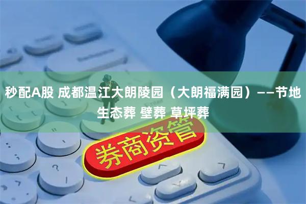 秒配A股 成都温江大朗陵园（大朗福满园）——节地生态葬 壁葬 草坪葬
