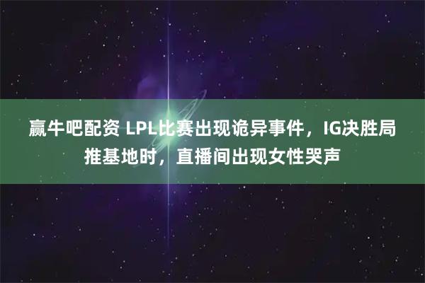 赢牛吧配资 LPL比赛出现诡异事件，IG决胜局推基地时，直播间出现女性哭声