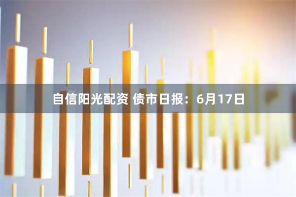 自信阳光配资 债市日报：6月17日