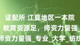 证配所 江夏地区一本院校大揭秘！教育资源足，师资力量强_专业_大学_纺织