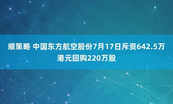 顺策略 中国东方航空股份7月17日斥资642.5万港元回购220万股