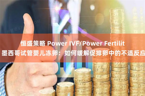 恒盛策略 Power IVF/Power Fertility 墨西哥试管婴儿冻卵：如何缓解促排卵中的不适反应？