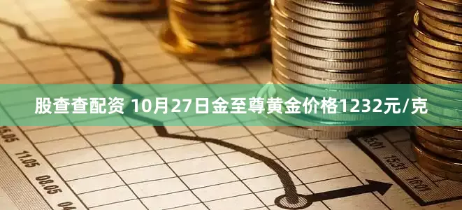 股查查配资 10月27日金至尊黄金价格1232元/克