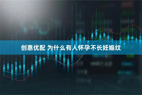创惠优配 为什么有人怀孕不长妊娠纹