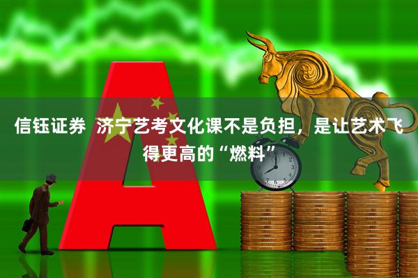 信钰证券  济宁艺考文化课不是负担，是让艺术飞得更高的“燃料”