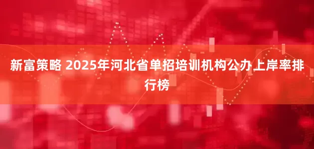新富策略 2025年河北省单招培训机构公办上岸率排行榜