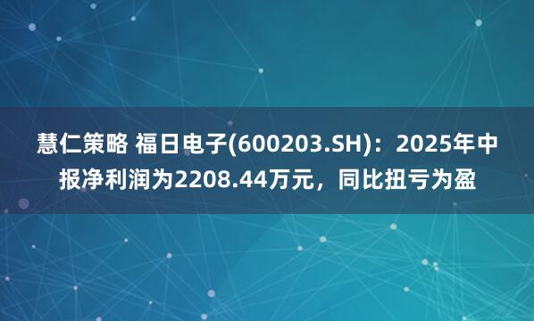 慧仁策略 福日电子(600203.SH):2025年中报净利润为2208.44万元,同比扭亏为盈